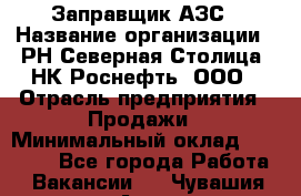 Заправщик АЗС › Название организации ­ РН Северная Столица, НК Роснефть, ООО › Отрасль предприятия ­ Продажи › Минимальный оклад ­ 20 000 - Все города Работа » Вакансии   . Чувашия респ.,Алатырь г.